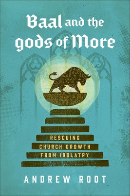 Baal and the Gods of More: Rescuing Church Growth from Idolatry by Root, Andrew