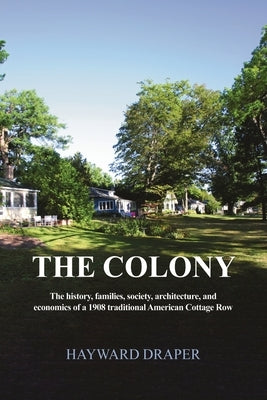 The Colony: The history, families, society, architecture, and economics of a 1908 traditional American Cottage Row by Draper, Hayward
