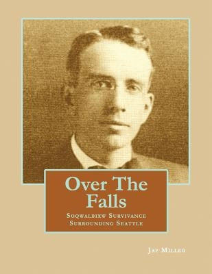 Over the Falls: Soqwalbixw Survivance Surrounding Seattle by Miller Phd, Jay
