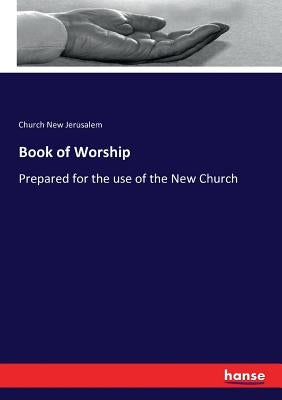 Book of Worship: Prepared for the use of the New Church by New Jerusalem, Church