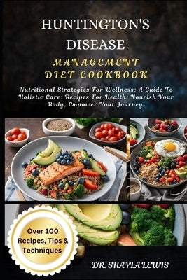 Huntington's Disease Management Diet Cookbook: Nutritional Strategies For Wellness: A Guide To Holistic Care: Recipes For Health: Nourish Your Body, E by Lewis, Shayla