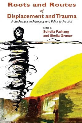Roots and Routes of Displacement and Trauma: From Analysis to Advocacy and Policy to Practice by Gruner, Sheila
