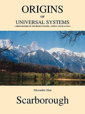 Origins of Universal Systems: A Brief History of the Right Answers...Simple and Beautiful by Scarborough, Alexander Alan