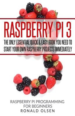 Raspberry Pi: The Only Essential Book You Need To Start Your Own Raspberry Pi 3 Projects Immediately by Olsen, Ronald