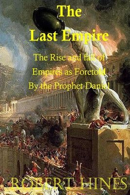 The Last Empire: The Rise and Fall of Empires as Foretold by the Prophet Daniel by Hines, Robert