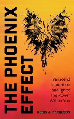 The Phoenix Effect: Transcend Limitation and Ignite the Power Within You by Ferguson, Robin A.