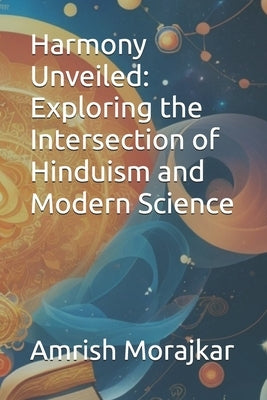 Harmony Unveiled: Exploring the Intersection of Hinduism and Modern Science by Morajkar, Amrish Raj