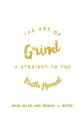 The Art of Grind: A Straight to the Hustle Manual by Bates, Brandi L.