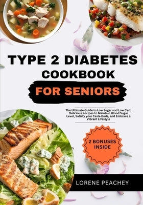 Type 2 Diabetes Cookbook for Seniors: The Ultimate Guide to Low Sugar and Low Carb Delicious Recipes to Maintain Blood Sugar Level, Satisfy your Taste by Peachey, Lorene