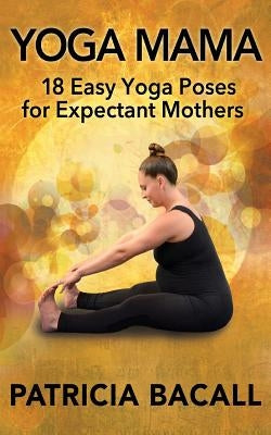 Yoga Mama: 18 Easy Yoga Poses for Expectant Mothers by Bacall, Patricia