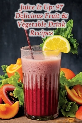 Juice It Up: 97 Delicious Fruit & Vegetable Drink Recipes by Delights, Golden Fried