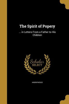 The Spirit of Popery: ... in Letters From a Father to His Children by Anonymous