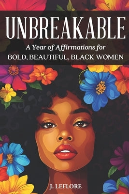 Unbreakable: A Year of Affirmations for Bold, Beautiful, Black Women: 365 Positive Affirmations for Everyday by Leflore, J.