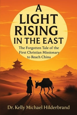 A Light Rising in the East: The Forgotten Tale of the First Christian Missionary to Reach China by Hilderbrand, Kelly Michael