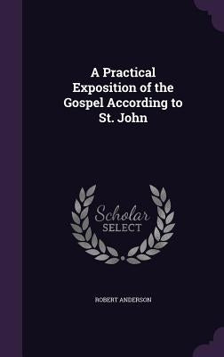 A Practical Exposition of the Gospel According to St. John by Anderson, Robert