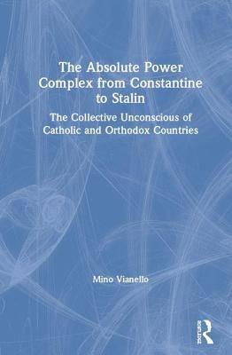 The Absolute Power Complex from Constantine to Stalin: The Collective Unconscious of Catholic and Orthodox Countries by Vianello, Mino