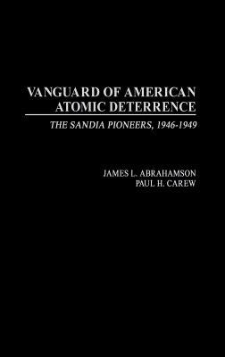 Vanguard of American Atomic Deterrence: The Sandia Pioneers, 1946-1949 by Abrahamson, James L.