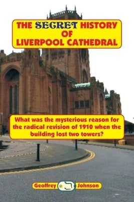 The Secret History of Liverpool Cathedral: What was the mysterious reason for the radical revision of 1910 when the building lost two towers? by Johnson, Geoffrey