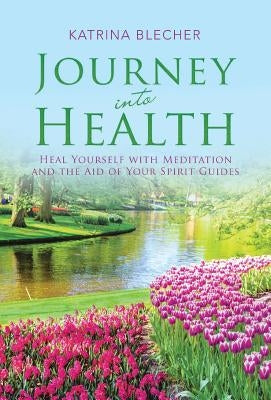 Journey into Health: Heal Yourself with Meditation and the Aid of Your Spirit Guides by Blecher, Katrina