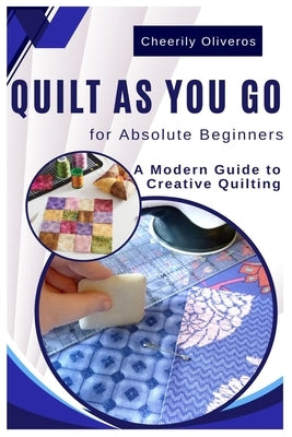 Quilt As You Go For Absolute Beginner's: A Modern Guide to Creative Quilting by Oliveros, Cheerily