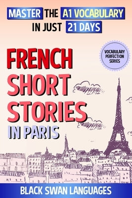 French Short Stories in Paris: Master the A1 Vocabulary in Just 21 Days by Black Swan Languages