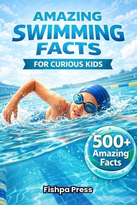 Amazing Swimming Facts for Curious Kids: 500+ Fascinating, Fun & Educational Facts About Swimming, Water Sports, Records, and Olympic Legends by Press, Fishpa