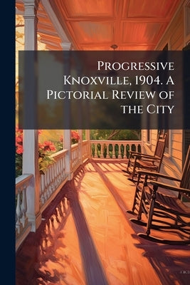 Progressive Knoxville, 1904. A Pictorial Review of the City by Anonymous