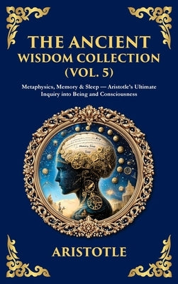 The Ancient Wisdom Collection (Vol. 5): Metaphysics, Memory & Sleep - Aristotle's Ultimate Inquiry into Being and Consciousness (Deluxe Hardbound Edit by Aristotle