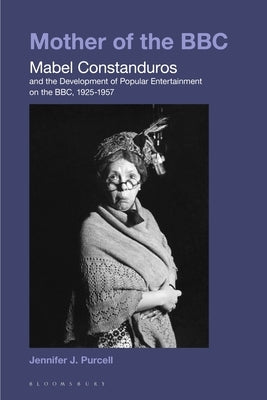 Mother of the BBC: Mabel Constanduros and the Development of Popular Entertainment on the BBC, 1925-57 by Purcell, Jennifer J.