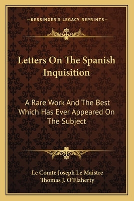 Letters On The Spanish Inquisition: A Rare Work And The Best Which Has Ever Appeared On The Subject by Maistre, Le Comte Joseph Le
