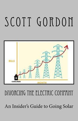 Divorcing The Electric Company: The Savvy Buyer's Guide to Solar Electricity by Gordon, Scott