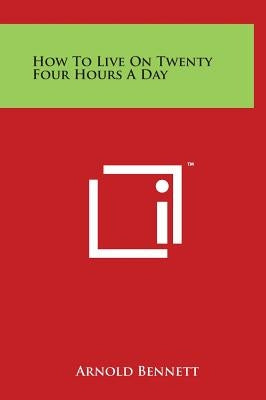 How to Live on Twenty Four Hours a Day by Bennett, Arnold