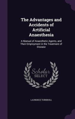 The Advantages and Accidents of Artificial Anaesthesia: A Manual of Anaesthetic Agents, and Their Employment in the Treatment of Disease by Turnbull, Laurence
