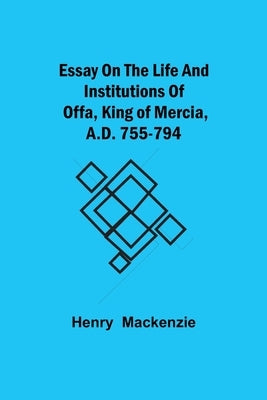 Essay on the Life and Institutions of Offa, King of Mercia, A.D. 755-794 by MacKenzie, Henry
