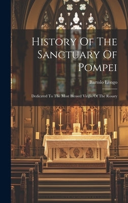 History Of The Sanctuary Of Pompei: Dedicated To The Most Blessed Virgin Of The Rosary by Longo, Bartolo