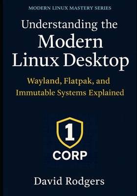 Understanding the Modern Linux Desktop: Wayland, Flatpak, and Immutable Systems Explained by Rodgers, David