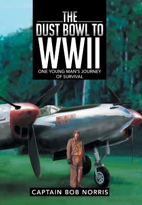 The Dust Bowl to WWII: One Young Man's Journey of Survival by Norris, Captain Bob