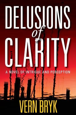 Delusions of Clarity: A Novel of Intrigue and Perception by Bryk, Vern