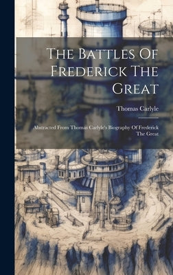 The Battles Of Frederick The Great: Abstracted From Thomas Carlyle's Biography Of Frederick The Great by Carlyle, Thomas