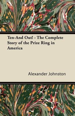Ten-And Out! - The Complete Story of the Prize Ring in America by Johnston, Alexander