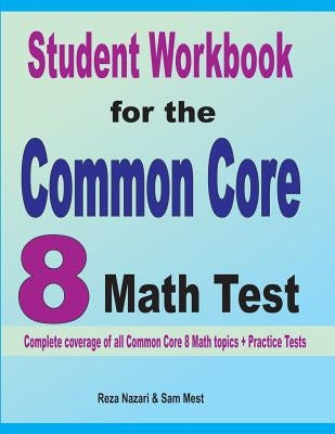 Student Workbook for the Common Core 8 Math Test: Complete coverage of all Common Core 8 Math topics + Practice Tests by Nazari, Reza