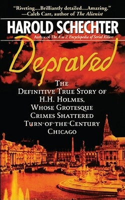Depraved: The Definitive True Story of H.H. Holmes, Whose Grotesque Crimes Shattered Turn-Of-The-Century Chicago by Schechter, Harold