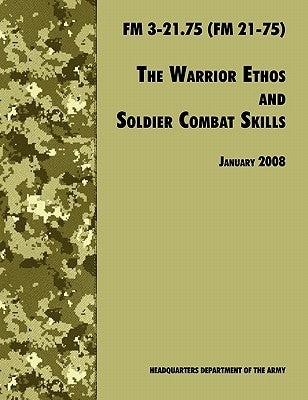 The Warrior Ethos and Soldier Combat Skills: The Official U.S. Army Field Manual FM 3-21.75 (FM 21-75), 28 January 2008 revision by U. S. Department of the Army