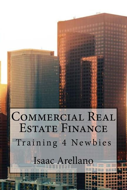 Commercial Real Estate Finance: Training 4 Newbies by Arellano, Isaac