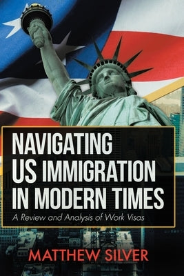 Navigating US Immigration in Modern Times: A Review and Analysis of Work Visas by Silver, Matthew