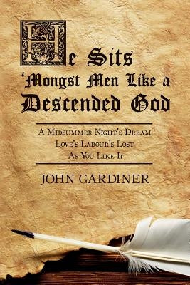 He Sits 'Mongst Men Like a Descended God: A Midsummer Night's Dream: Love's Labour's Lost: As You Like It by Gardiner, John