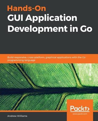 Hands-On GUI Application Development in Go by Williams, Andrew