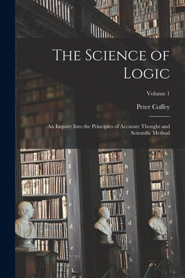 The Science of Logic; an Inquiry Into the Principles of Accurate Thought and Scientific Method; Volume 1 by Coffey, Peter