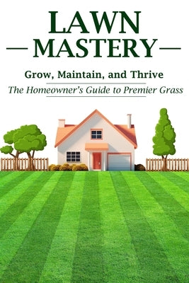 Lawn Mastery: Grow, Maintain, and Thrive - The Homeowner's Guide to Premier Grass by Munro, Neil