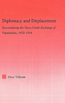 Diplomacy and Displacement: Reconsidering the Turco-Greek Exchange of Populations, 1922-1934 by Yildirim, Onur